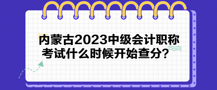內(nèi)蒙古2023中級(jí)會(huì)計(jì)職稱考試什么時(shí)候開始查分？