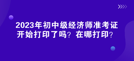2023年初中級經濟師準考證開始打印了嗎？在哪打印？