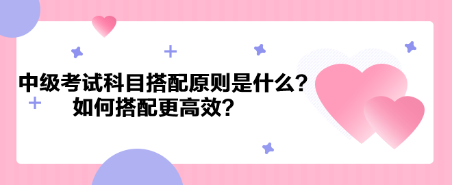 中級會計考試科目搭配原則是什么？如何搭配更高效？