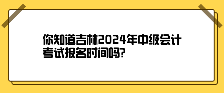 你知道吉林2024年中級會計考試報名時間嗎？