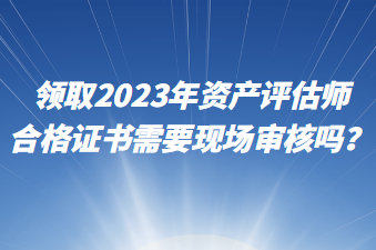領取2023年資產評估師合格證書需要現場審核嗎？