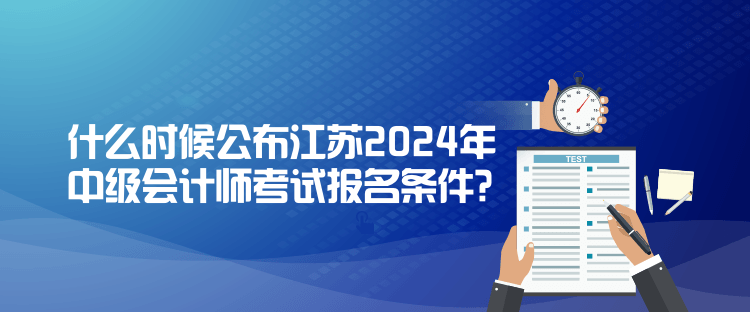 什么時(shí)候公布江蘇2024年中級(jí)會(huì)計(jì)師考試報(bào)名條件？