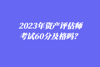 2023年資產(chǎn)評估師考試60分及格嗎？