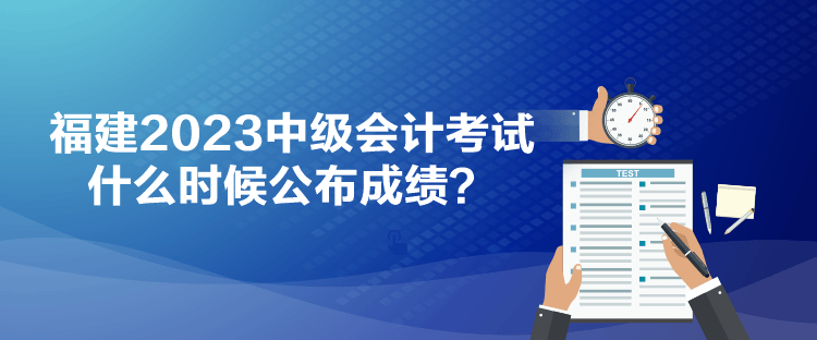 福建2023中級(jí)會(huì)計(jì)考試什么時(shí)候公布成績(jī)？