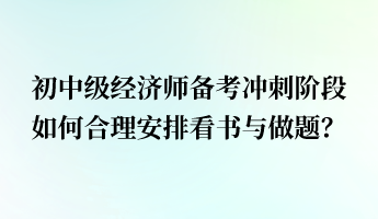 初中級經(jīng)濟(jì)師備考沖刺階段 如何合理安排看書與做題？