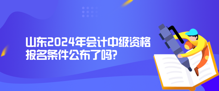山東2024年會計中級資格報名條件公布了嗎？