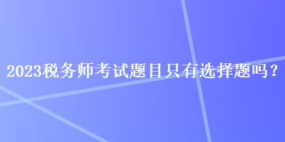 2023稅務(wù)師考試題目只有選擇題嗎？