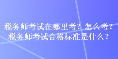 稅務師考試在哪里考？怎么考？稅務師考試合格標準是什么？