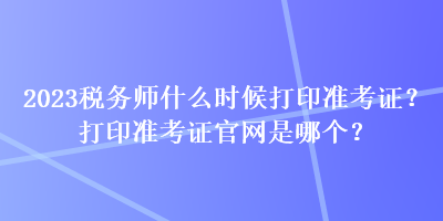 2023稅務師什么時候打印準考證？打印準考證官網是哪個？