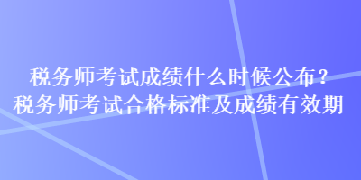 稅務(wù)師考試成績什么時候公布？稅務(wù)師考試合格標準及成績有效期