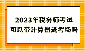 2023年稅務師考試可以帶計算器進考場嗎？