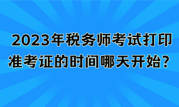 2023年稅務師考試打印準考證的時間哪天開始？
