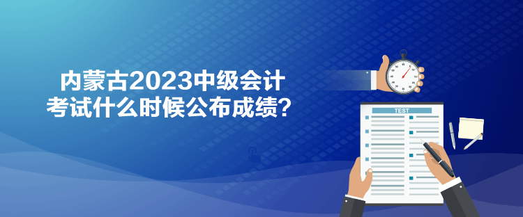 內蒙古2023中級會計考試什么時候公布成績？