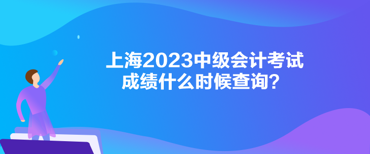 上海2023中級會計考試成績什么時候查詢？