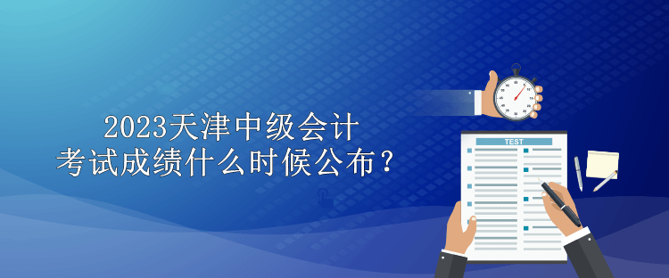 2023天津中級(jí)會(huì)計(jì)考試成績什么時(shí)候公布？