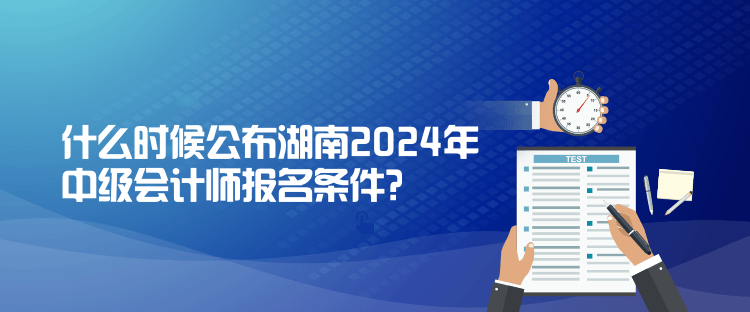 什么時候公布湖南2024年中級會計師報名條件？