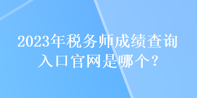 2023年稅務(wù)師成績(jī)查詢(xún)?nèi)肟诠倬W(wǎng)是哪個(gè)？