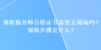 領取稅務師合格證書需要去現場嗎？領取步驟是什么？