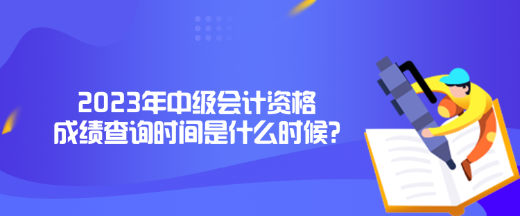 2023年中級(jí)會(huì)計(jì)資格成績(jī)查詢(xún)時(shí)間是什么時(shí)候？