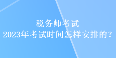 稅務師考試2023年考試時間怎樣安排的？