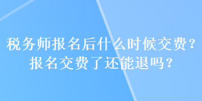 稅務(wù)師報(bào)名后什么時(shí)候交費(fèi)？報(bào)名交費(fèi)了還能退嗎？