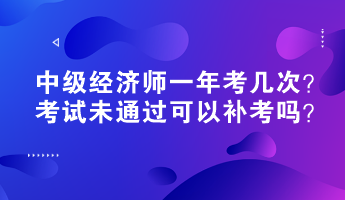 中級經(jīng)濟(jì)師一年考幾次？考試未通過可以補(bǔ)考嗎？