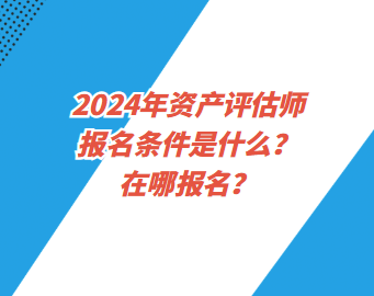 2024年資產評估師報名條件是什么？在哪報名？