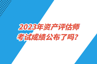 2023年資產評估師考試成績公布了嗎？