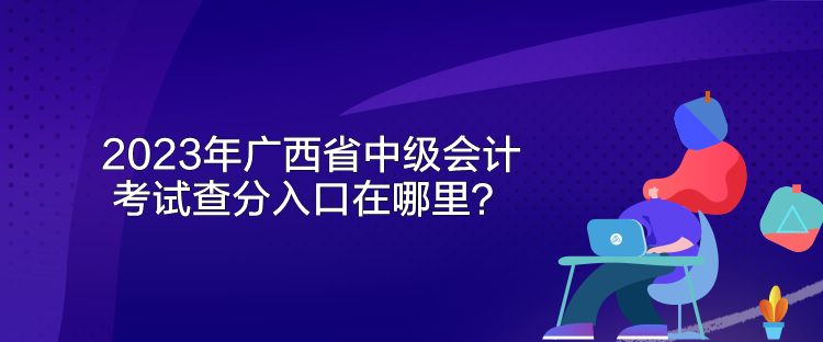 2023年廣西省中級會計考試查分入口在哪里？