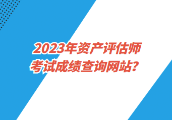 2023年資產評估師考試成績查詢網站？