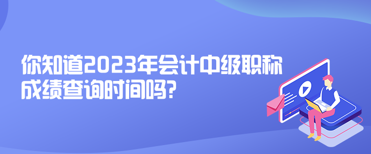 你知道2023年會計中級職稱成績查詢時間嗎？