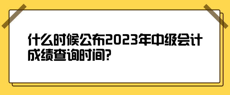 什么時候公布2023年中級會計成績查詢時間？
