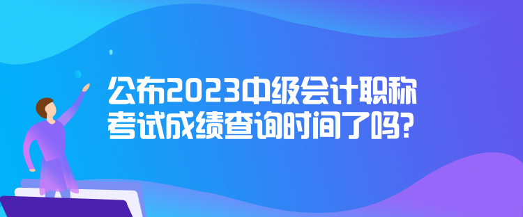 公布2023中級會計職稱考試成績查詢時間了嗎？