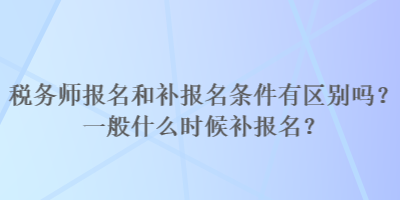 稅務師報名和補報名條件有區別嗎？一般什么時候補報名？