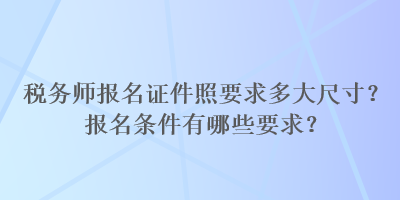 稅務師報名證件照要求多大尺寸？報名條件有哪些要求？
