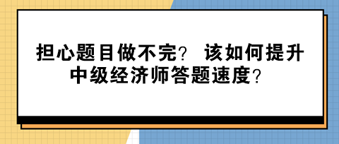 擔心題目做不完？ 該如何提升中級經濟師答題速度？