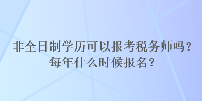 非全日制學歷可以報考稅務師嗎？每年什么時候報名？