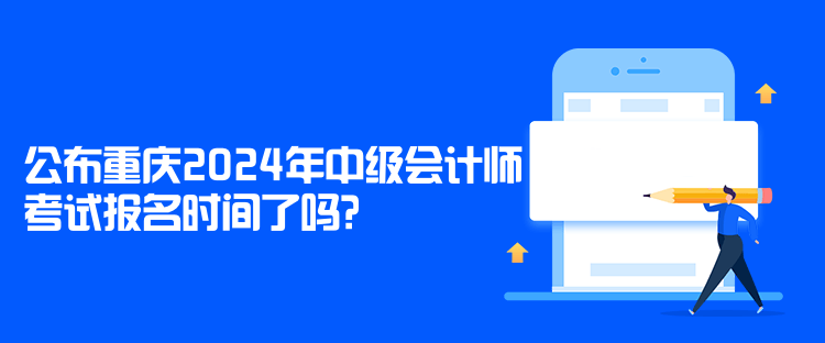 公布重慶2024年中級會計師考試報名時間了嗎？