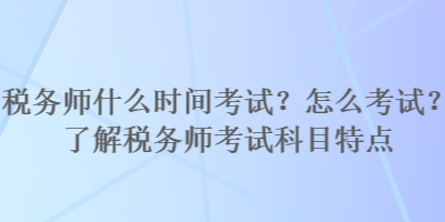 稅務師什么時間考試？怎么考試？了解稅務師考試科目特點