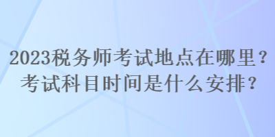 2023稅務(wù)師考試地點(diǎn)在哪里？考試科目時(shí)間是什么安排？