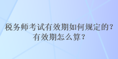 稅務師考試有效期如何規(guī)定的？有效期怎么算？