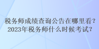 稅務(wù)師成績查詢公告在哪里看？2023年稅務(wù)師什么時候考試？