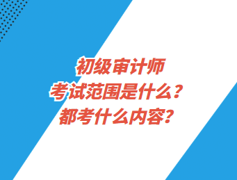 初級(jí)審計(jì)師考試范圍是什么？都考什么內(nèi)容？
