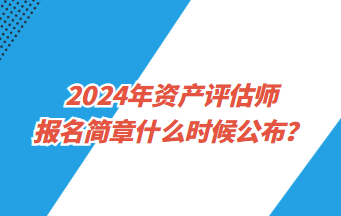 2024年資產評估師報名簡章什么時候公布？