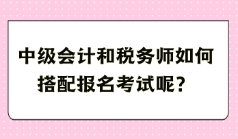中級會計和稅務師如何搭配報名考試呢？