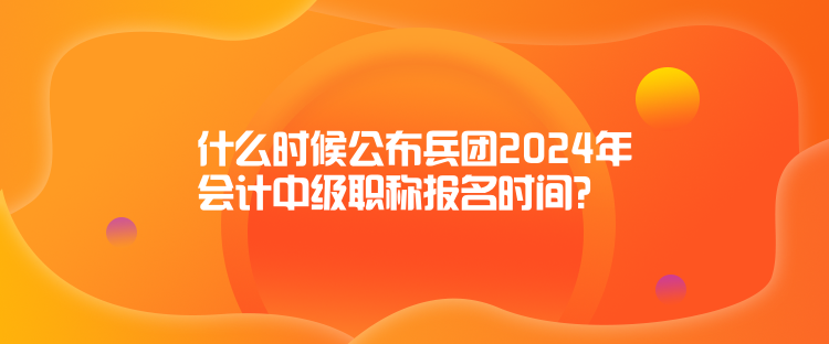 什么時候公布兵團2024年會計中級職稱報名時間？