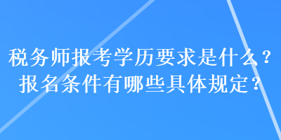 稅務師報考學歷要求是什么？報名條件有哪些具體規定？