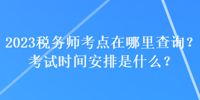 2023稅務師考點在哪里查詢？考試時間安排是什么？