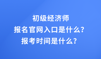 初級經濟師報名官網入口是什么？報考時間是什么？