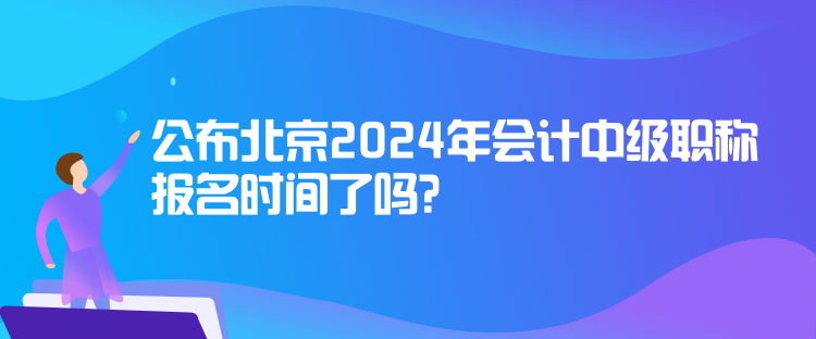 公布北京2024年會計中級職稱報名時間了嗎？